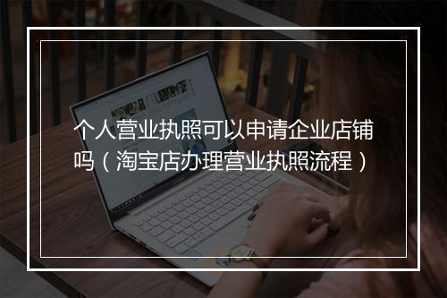 个人营业执照可以申请企业店铺吗（淘宝店办理营业执照流程）