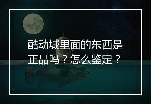 酷动城里面的东西是正品吗？怎么鉴定？