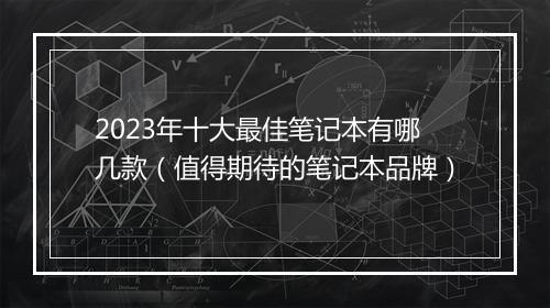 2023年十大最佳笔记本有哪几款（值得期待的笔记本品牌）