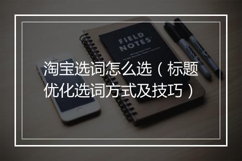 淘宝选词怎么选（标题优化选词方式及技巧）