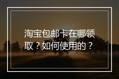淘宝包邮卡在哪领取？如何使用的？