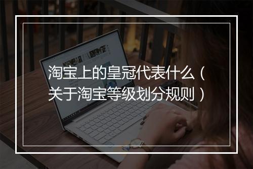 淘宝上的皇冠代表什么（关于淘宝等级划分规则）