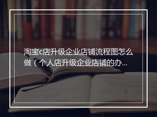 淘宝c店升级企业店铺流程图怎么做（个人店升级企业店铺的办法）