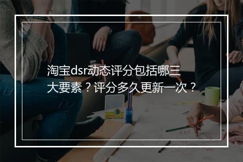 淘宝dsr动态评分包括哪三大要素？评分多久更新一次？