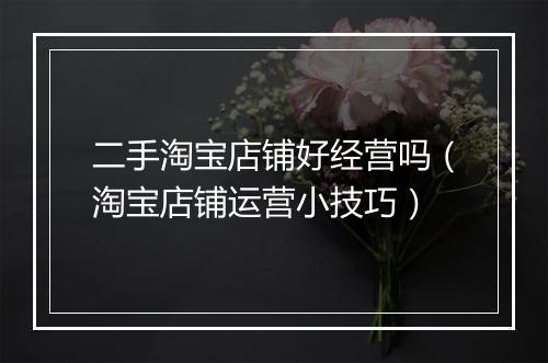 二手淘宝店铺好经营吗（淘宝店铺运营小技巧）
