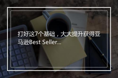 打好这7个基础，大大提升获得亚马逊Best Seller的几率
