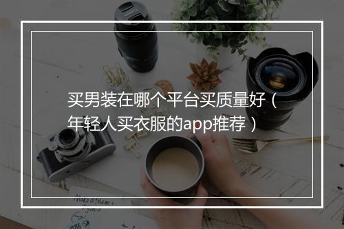 买男装在哪个平台买质量好（年轻人买衣服的app推荐）