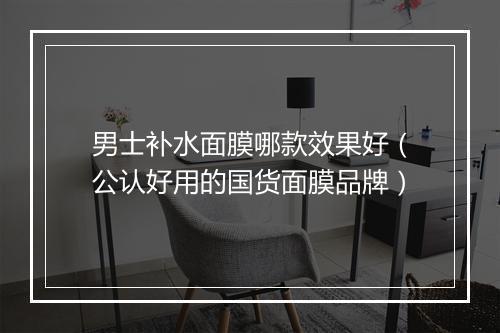 男士补水面膜哪款效果好（公认好用的国货面膜品牌）
