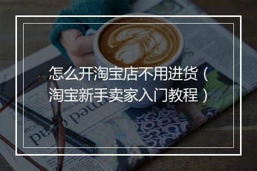 怎么开淘宝店不用进货（淘宝新手卖家入门教程）