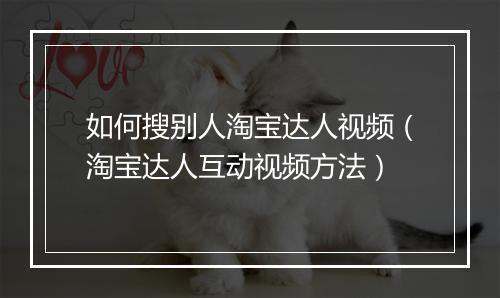 如何搜别人淘宝达人视频（淘宝达人互动视频方法）