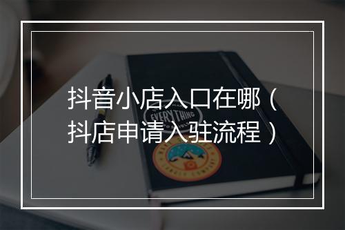 抖音小店入口在哪（抖店申请入驻流程）