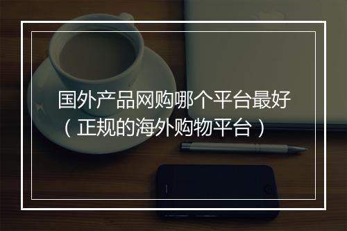 国外产品网购哪个平台最好（正规的海外购物平台）