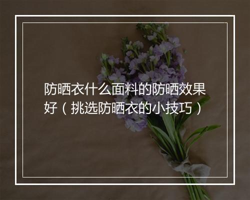防晒衣什么面料的防晒效果好（挑选防晒衣的小技巧）