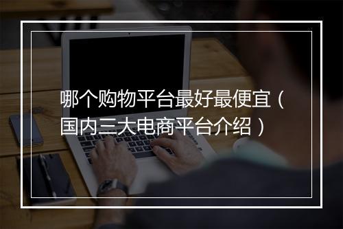 哪个购物平台最好最便宜（国内三大电商平台介绍）
