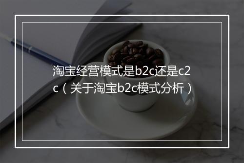 淘宝经营模式是b2c还是c2c（关于淘宝b2c模式分析）