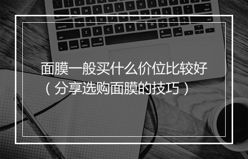 面膜一般买什么价位比较好（分享选购面膜的技巧）