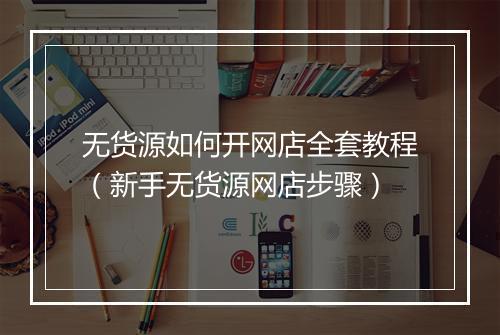 无货源如何开网店全套教程（新手无货源网店步骤）