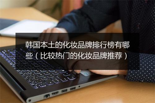 韩国本土的化妆品牌排行榜有哪些（比较热门的化妆品牌推荐）