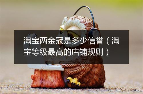 淘宝两金冠是多少信誉（淘宝等级最高的店铺规则）