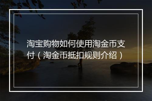 淘宝购物如何使用淘金币支付（淘金币抵扣规则介绍）