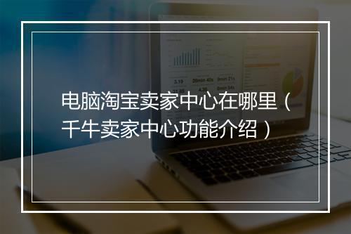 电脑淘宝卖家中心在哪里（千牛卖家中心功能介绍）