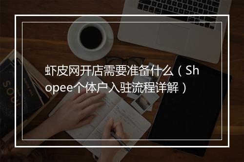 虾皮网开店需要准备什么（Shopee个体户入驻流程详解）