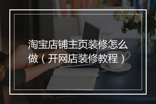 淘宝店铺主页装修怎么做（开网店装修教程）