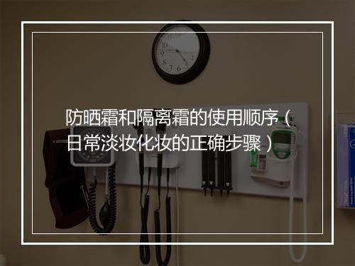 防晒霜和隔离霜的使用顺序（日常淡妆化妆的正确步骤）