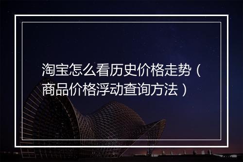 淘宝怎么看历史价格走势（商品价格浮动查询方法）