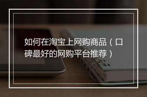 如何在淘宝上网购商品（口碑最好的网购平台推荐）