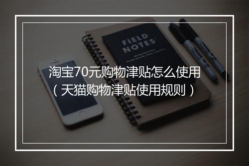 淘宝70元购物津贴怎么使用（天猫购物津贴使用规则）