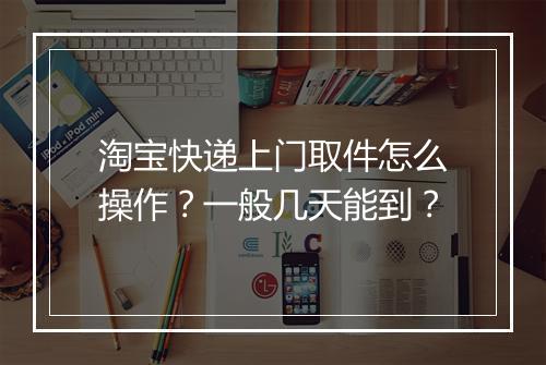 淘宝快递上门取件怎么操作？一般几天能到？