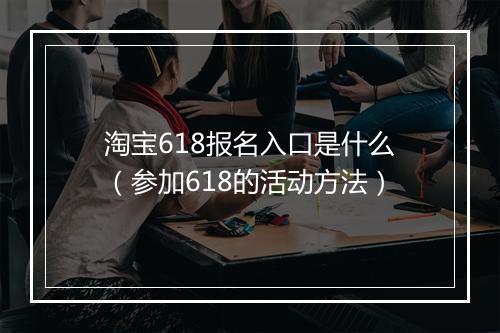 淘宝618报名入口是什么（参加618的活动方法）