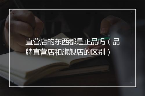 直营店的东西都是正品吗（品牌直营店和旗舰店的区别）