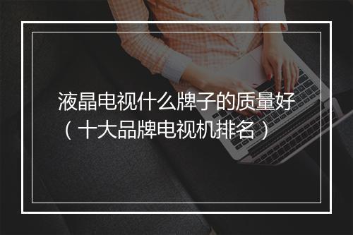 液晶电视什么牌子的质量好（十大品牌电视机排名）