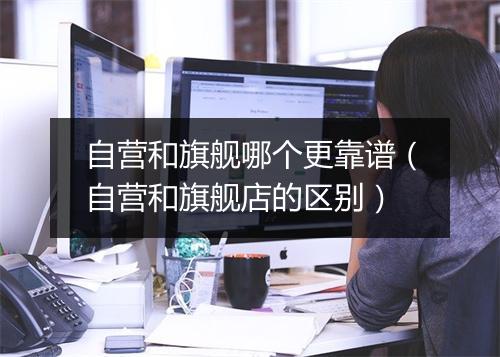 自营和旗舰哪个更靠谱（自营和旗舰店的区别）