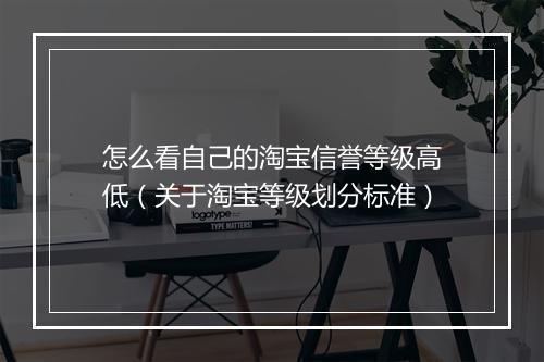 怎么看自己的淘宝信誉等级高低（关于淘宝等级划分标准）