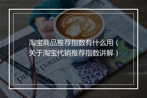 淘宝商品推荐指数有什么用（关于淘宝代销推荐指数讲解）