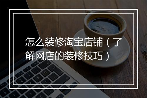 怎么装修淘宝店铺（了解网店的装修技巧）