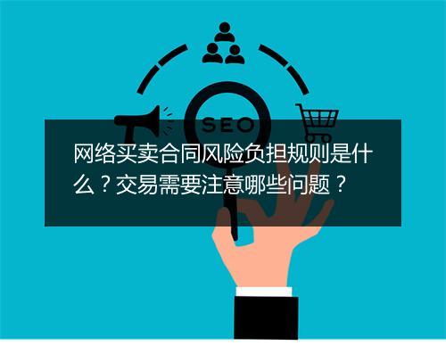 网络买卖合同风险负担规则是什么？交易需要注意哪些问题？