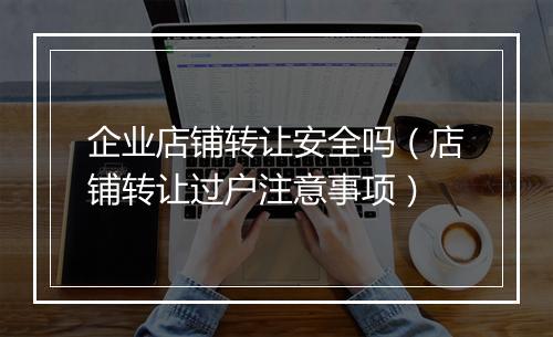 企业店铺转让安全吗（店铺转让过户注意事项）