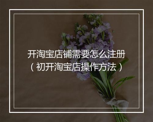 开淘宝店铺需要怎么注册（初开淘宝店操作方法）