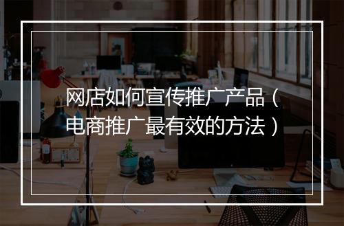 网店如何宣传推广产品（电商推广最有效的方法）
