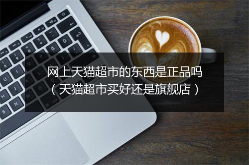 网上天猫超市的东西是正品吗（天猫超市买好还是旗舰店）