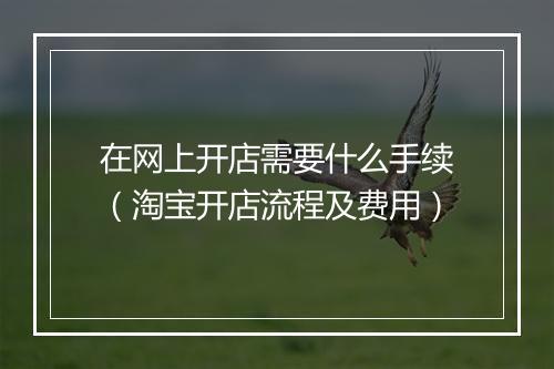 在网上开店需要什么手续（淘宝开店流程及费用）