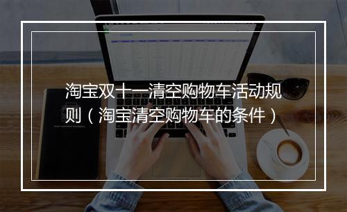 淘宝双十一清空购物车活动规则（淘宝清空购物车的条件）