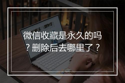 微信收藏是永久的吗？删除后去哪里了？