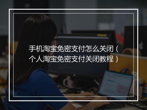 手机淘宝免密支付怎么关闭（个人淘宝免密支付关闭教程）