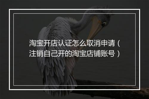 淘宝开店认证怎么取消申请（注销自己开的淘宝店铺账号）