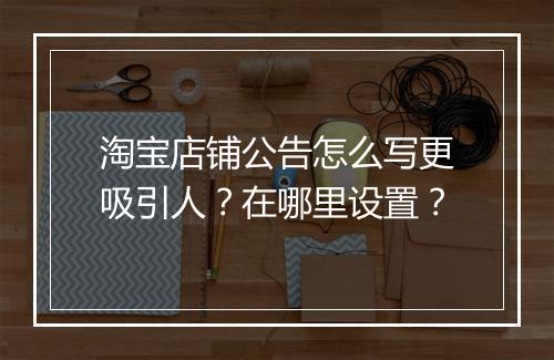 淘宝店铺公告怎么写更吸引人？在哪里设置？